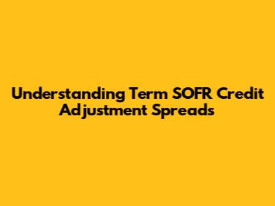 Understanding Term SOFR Credit Adjustment Spreads