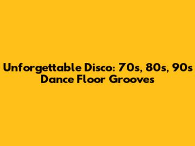 Unforgettable Disco: 70s, 80s, 90s Dance Floor Grooves