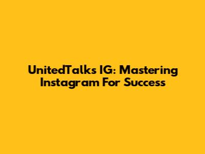 UnitedTalks IG: Mastering Instagram For Success