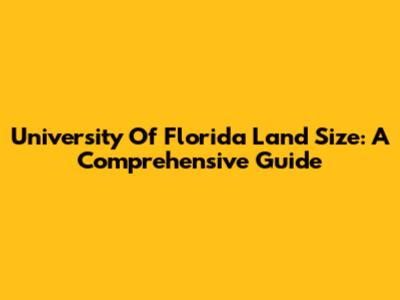 University Of Florida Land Size: A Comprehensive Guide