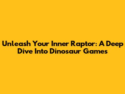 Unleash Your Inner Raptor: A Deep Dive Into Dinosaur Games