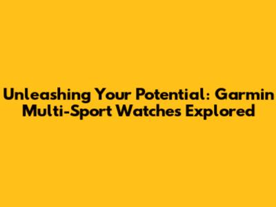 Unleashing Your Potential: Garmin Multi-Sport Watches Explored