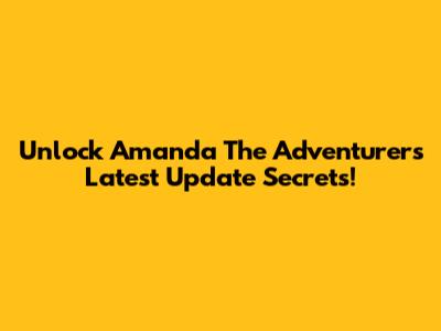 Unlock Amanda The Adventurer's Latest Update Secrets!