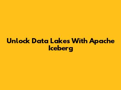 Unlock Data Lakes With Apache Iceberg