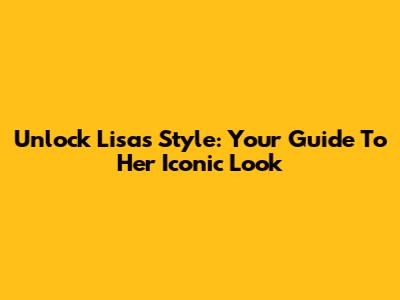Unlock Lisa's Style: Your Guide To Her Iconic Look
