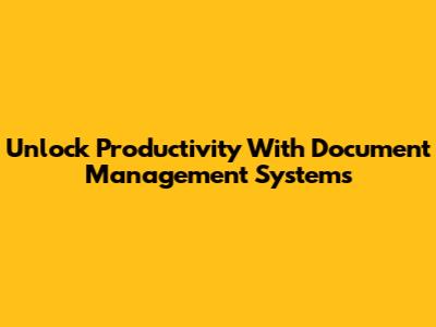 Unlock Productivity With Document Management Systems