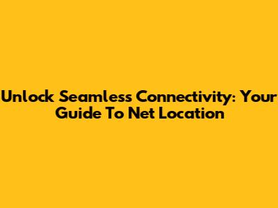 Unlock Seamless Connectivity: Your Guide To Net Location