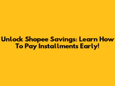 Unlock Shopee Savings: Learn How To Pay Installments Early!