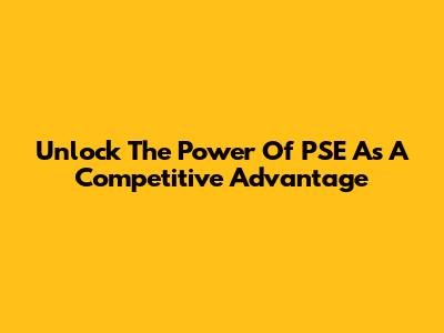 Unlock The Power Of PSE As A Competitive Advantage