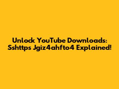 Unlock YouTube Downloads: Sshttps Jgiz4ahfto4 Explained!