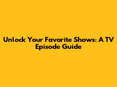 Unlock Your Favorite Shows: A TV Episode Guide