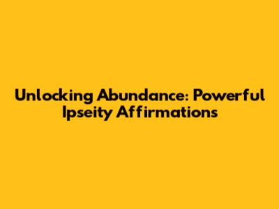 Unlocking Abundance: Powerful Ipseity Affirmations