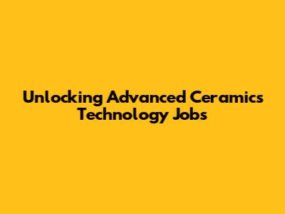 Unlocking Advanced Ceramics Technology Jobs
