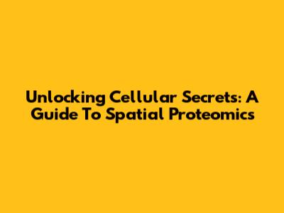 Unlocking Cellular Secrets: A Guide To Spatial Proteomics