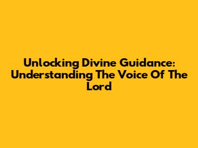 Unlocking Divine Guidance: Understanding The Voice Of The Lord