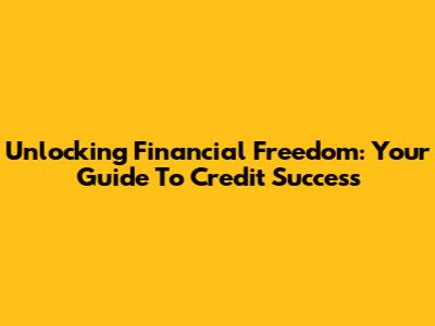 Unlocking Financial Freedom: Your Guide To Credit Success