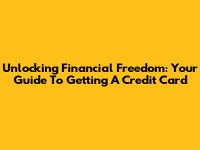 Unlocking Financial Freedom: Your Guide To Getting A Credit Card
