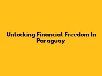 Unlocking Financial Freedom In Paraguay