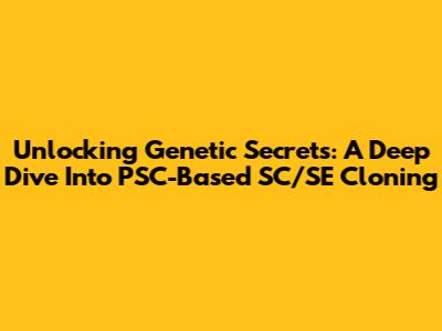 Unlocking Genetic Secrets: A Deep Dive Into PSC-Based SC/SE Cloning