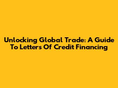 Unlocking Global Trade: A Guide To Letters Of Credit Financing