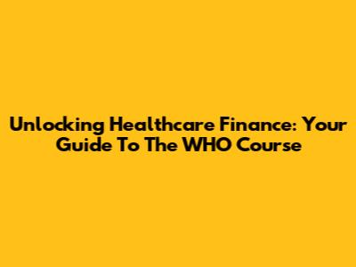 Unlocking Healthcare Finance: Your Guide To The WHO Course
