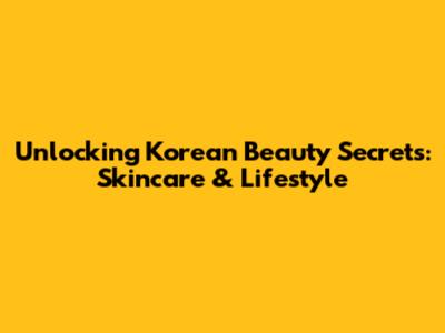 Unlocking Korean Beauty Secrets: Skincare & Lifestyle