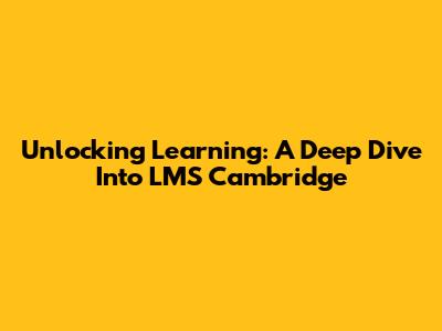 Unlocking Learning: A Deep Dive Into LMS Cambridge