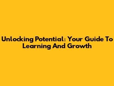 Unlocking Potential: Your Guide To Learning And Growth