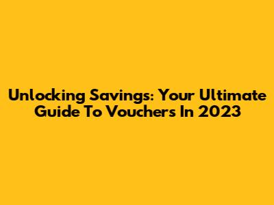 Unlocking Savings: Your Ultimate Guide To Vouchers In 2023