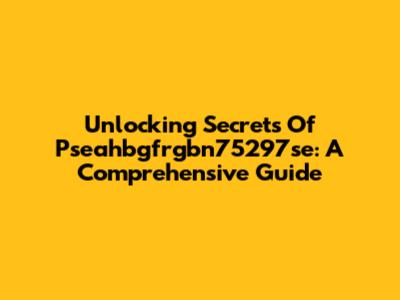 Unlocking Secrets Of Pseahbgfrgbn75297se: A Comprehensive Guide
