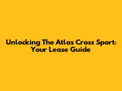 Unlocking The Atlas Cross Sport: Your Lease Guide