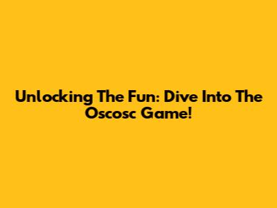 Unlocking The Fun: Dive Into The Oscosc Game!