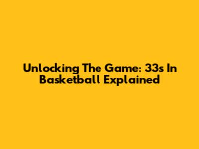 Unlocking The Game: 33s In Basketball Explained