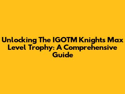 Unlocking The IGOTM Knights Max Level Trophy: A Comprehensive Guide