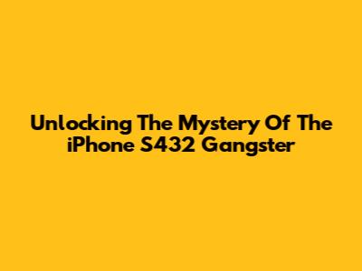 Unlocking The Mystery Of The "iPhone S432 Gangster"