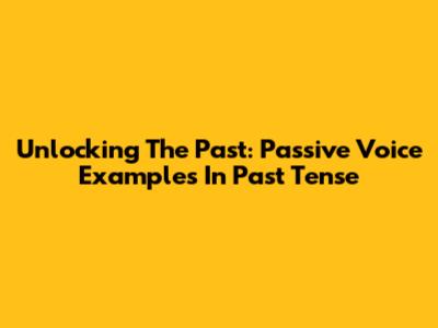 Unlocking The Past: Passive Voice Examples In Past Tense