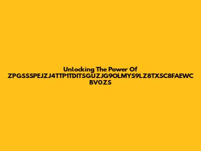Unlocking The Power Of ZPGSSSPEJZJ4TTP1TDITSGUZJG9OLMYS9LZ8TXSC8FAEWC BV0ZS