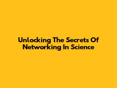 Unlocking The Secrets Of Networking In Science