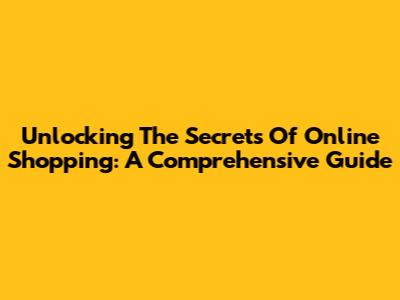 Unlocking The Secrets Of Online Shopping: A Comprehensive Guide