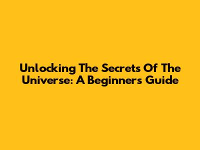 Unlocking The Secrets Of The Universe: A Beginner's Guide