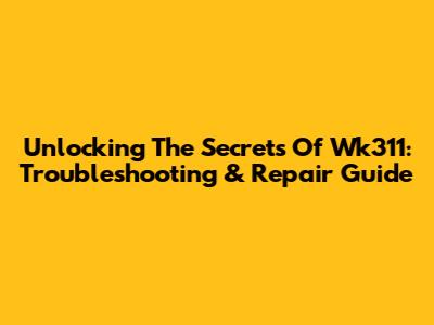 Unlocking The Secrets Of Wk311: Troubleshooting & Repair Guide