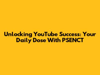 Unlocking YouTube Success: Your Daily Dose With PSENCT
