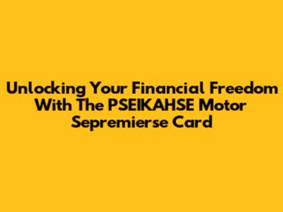Unlocking Your Financial Freedom With The PSEIKAHSE Motor Sepremierse Card