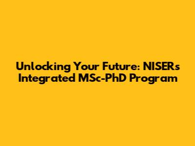 Unlocking Your Future: NISER's Integrated MSc-PhD Program