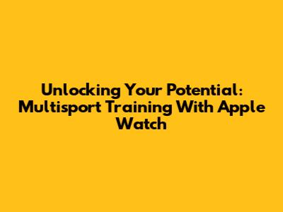 Unlocking Your Potential: Multisport Training With Apple Watch