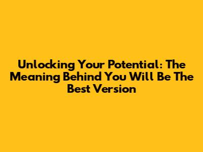 Unlocking Your Potential: The Meaning Behind 'You Will Be The Best Version'
