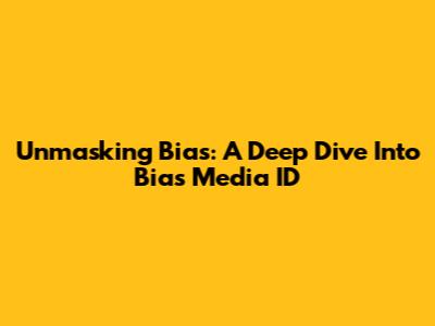 Unmasking Bias: A Deep Dive Into Bias Media ID