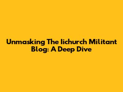 Unmasking The Iichurch Militant Blog: A Deep Dive