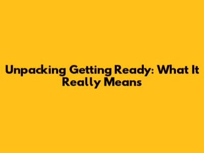 Unpacking 'Getting Ready': What It Really Means