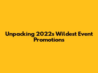 Unpacking 2022's Wildest Event Promotions
